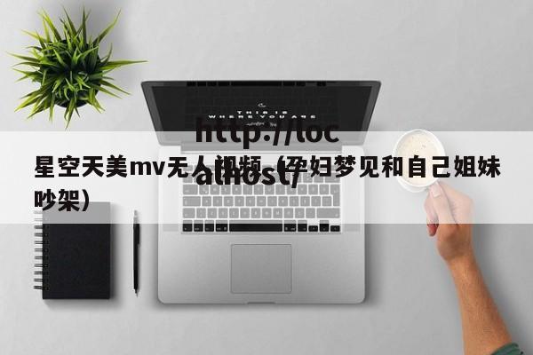 星空天美mv无人视频(孕妇梦见和自己姐妹吵架)